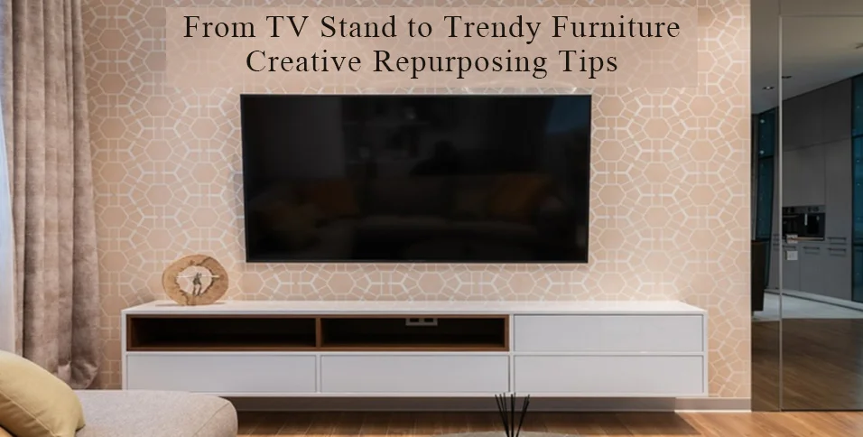 From TV Stand to Trendy Furniture: Creative Repurposing Tips